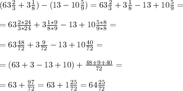 (63 \frac{2}{3} +3 \frac{1}{8} )- (13-10 \frac{5}{9} )= 63 \frac{2}{3} +3 \frac{1}{8} - 13+10 \frac{5}{9}= \\ \\ =63 \frac{2*24}{3*24} + 3 \frac{1*9}{8*9} -13 + 10 \frac{5*8}{9*8} = \\ \\ &#10;=63 \frac{48}{72} +3 \frac{9}{72} -13 + 10 \frac{40}{72} = \\ \\ = (63+3-13+10) + \frac{48+9+40}{72} = \\ \\ &#10;= 63 + \frac{97}{72} = 63+ 1 \frac{25}{72} = 64 \frac{25}{72}