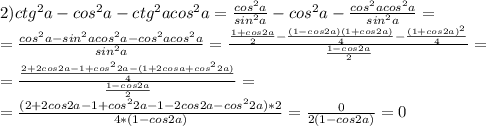 2)ctg^2a-cos^2a-ctg^2acos^2a= \frac{cos^2a}{sin^2a} -cos^2a- \frac{cos^2acos^2a}{sin^2a} =\\= \frac{cos^2a-sin^2acos^2a-cos^2acos^2a}{sin^2a} = \frac{ \frac{1+cos2a}{2} - \frac{(1-cos2a)(1+cos2a)}{4} - \frac{(1+cos2a)^2}{4} }{ \frac{1-cos2a}{2} } =\\= \frac{ \frac{2+2cos2a-1+cos^22a-(1+2cosa+cos^22a)}{4} }{ \frac{1-cos2a}{2} }=\\=\frac{(2+2cos2a-1+cos^22a-1-2cos2a-cos^22a)*2}{4*(1-cos2a)} = \frac{0}{2(1-cos2a)} = 0