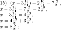 1b) \ \ (x - 3 \frac{13}{21} ) + 2 \frac{10}{21} = 7 \frac{2}{21}, \\ x - 3 \frac{13}{21} = 7 \frac{2}{21} - 2 \frac{10}{21}, \\ x - 3 \frac{13}{21} = 4 \frac{13}{21}, \\ x = 4 \frac{13}{21} + 3 \frac{13}{21}, \\ x = 8 \frac{5}{21};