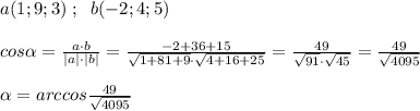 a(1;9;3)\; ;\; \; b(-2;4;5)\\\\cos \alpha = \frac{a\cdot b}{|a|\cdot |b|} = \frac{-2+36+15}{\sqrt{1+81+9}\cdot \sqrt{4+16+25}} = \frac{49}{\sqrt{91}\cdot \sqrt{45}} = \frac{49}{ \sqrt{4095} } \\\\ \alpha =arccos \frac{49}{\sqrt{4095}}