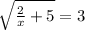 \sqrt{ \frac{2}{x}+5}=3