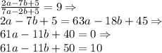 \frac{2a - 7b + 5}{7a - 2b + 5} = 9 \Rightarrow \\ 2a - 7b + 5 = 63a - 18b + 45 \Rightarrow \\ 61a - 11 b + 40 = 0 \Rightarrow \\ 61a - 11 b + 50 = 10