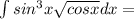 \int sin^3 x \sqrt{cos x} dx=