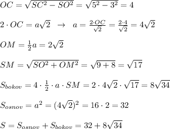 OC=\sqrt{SC^2-SO^2}=\sqrt{5^2-3^2}=4\\\\2\cdot OC=a\sqrt2\; \; \to \; \; a=\frac{2\cdot OC}{\sqrt2}= \frac{2\cdot 4}{\sqrt2} =4\sqrt2\\\\OM= \frac{1}{2} a=2\sqrt2\\\\SM=\sqrt{SO^2+OM^2}=\sqrt{9+8}=\sqrt{17}\\\\S_{bokov}=4\cdot \frac{1}{2}\cdot a\cdot SM=2\cdot 4\sqrt2\cdot \sqrt{17}=8\sqrt{34}\\\\S_{osnov}=a^2=(4\sqrt2)^2=16\cdot 2=32\\\\S=S_{osnov}+S_{bokov}=32+8\sqrt{34}