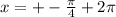 x= +- \frac{ \pi }{4} + 2 \pi