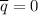 \overline{q}=0