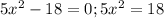 5 x^{2} -18=0;&#10;5 x^{2} =18&#10;