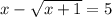 x- \sqrt{x+1} =5