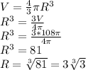 V= \frac{4}{3} \pi R^{3} \\ R ^{3} = \frac{3V}{4 \pi } \\ R ^{3} = \frac{3*108 \pi }{4 \pi } \\ R ^{3}=81 \\ R= \sqrt[3]{81} =3 \sqrt[3]{3}