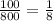 \frac{100}{800}= \frac{1}{8}