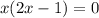 x(2x - 1) = 0