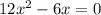 12x^2 - 6x = 0