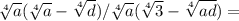 \sqrt[4]{a} ( \sqrt[4]{a} - \sqrt[4]{d} )/ \sqrt[4]{a} ( \sqrt[4]{3} - \sqrt[4]{ad} )=