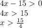 4x-15\ \textgreater \ 0\\&#10;4x\ \textgreater \ 15\\&#10;x\ \textgreater \ \frac{15}{4}