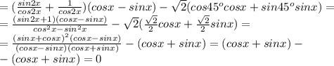 =(\frac{sin2x}{cos2x}+ \frac{1}{cos2x} )(cosx-sinx)- \sqrt2(cos45^ocosx+sin45^osinx)=\\ = \frac{(sin2x+1)(cosx-sinx)}{cos^2x-sin^2x} - \sqrt2( \frac{ \sqrt2}{2} cosx+ \frac{ \sqrt2}{2} sinx)=\\ = \frac{(sinx+cosx)^2(cosx-sinx)}{(cosx-sinx)(cosx+sinx)} -(cosx+sinx)=(cosx+sinx)-\\-(cosx+sinx)=0