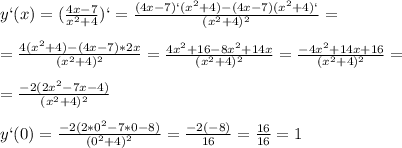 y`(x)=( \frac{4x-7}{x^2+4} )`= \frac{(4x-7)`(x^2+4)-(4x-7)(x^2+4)`}{(x^2+4)^2}=\\\\= \frac{4(x^2+4)-(4x-7)*2x}{(x^2+4)^2}= \frac{4x^2+16-8x^2+14x}{(x^2+4)^2}= \frac{-4x^2+14x+16}{(x^2+4)^2}=\\\\= \frac{-2(2x^2-7x-4)}{(x^2+4)^2}\\\\y`(0)= \frac{-2(2*0^2-7*0-8)}{(0^2+4)^2}= \frac{-2(-8)}{16}= \frac{16}{16}=1