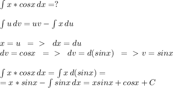 \int\limits{x*cosx} \, dx =?\\\\ \int\limits {u} \, dv =uv- \int\limitsv{x} \, du\\\\x=u\; \; =\ \textgreater \ \; \; dx=du\\dv=cosx\; \; =\ \textgreater \ \; \; dv=d(sinx)\; \; =\ \textgreater \ v=sinx\\\\ \int\limits {x*cosx} \, dx= \int\limits {x} \, d(sinx)=\\=x*sinx- \int\limitssinx{sinx} \, dx=xsinx+cosx+C