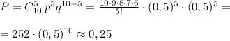 P=C_{10}^5\, p^5q^{10-5}=\frac{10\cdot 9\cdot 8\cdot 7\cdot 6}{5!}\cdot (0,5)^5\cdot (0,5)^5=\\\\=252\cdot (0,5)^{10}\approx 0,25