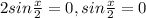 2sin \frac{x}{2} =0, &#10;sin \frac{x}{2} =0