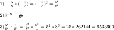 1)- \frac{5}{8} * (- \frac{5}{8})= (-\frac{5}{8} )^2= \frac{5^2}{8^2} \\ \\ &#10;2)8 ^{-8} = \frac{1}{8^8} \\ \\ &#10;3) \frac{5^2}{8^2} : \frac{1}{8^8} = \frac{5^2}{8^2} * \frac{8^8}{1} = 5^2*8^6 =25*262144= 6533600&#10;&#10;