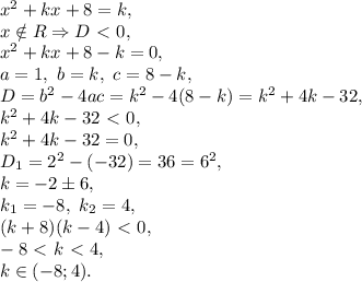 x^2+kx+8=k, \\ x\notin R\Rightarrow D\ \textless \ 0, \\ x^2+kx+8-k=0, \\ a=1, \ b=k, \ c=8-k, \\ D=b^2-4ac=k^2-4(8-k)=k^2+4k-32, \\ k^2+4k-32\ \textless \ 0, \\ k^2+4k-32=0, \\ D_1=2^2-(-32)=36=6^2, \\ k=-2\pm6, \\ k_1=-8, \ k_2=4, \\ (k+8)(k-4)\ \textless \ 0, \\ -8\ \textless \ k\ \textless \ 4, \\ k\in(-8;4).