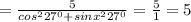 =\frac{5}{ cos^{2} 27^{0}+sinx^{2} 27^{0} } = \frac{5}{1} =5