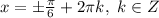 x= \pm \frac{ \pi }{6}+2 \pi k ,\ k \in Z