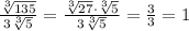 \frac{\sqrt[3]{135}}{3\sqrt[3]5}=\frac{\sqrt[3]{27}\cdot\sqrt[3]5}{3\sqrt[3]5}=\frac33=1