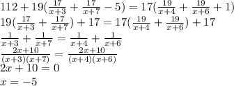 112+19(\frac{17}{x+3}+ \frac{17}{x+7} -5)=17( \frac{19}{x+4}+ \frac{19}{x+6} +1) \\ 19(\frac{17}{x+3}+ \frac{17}{x+7})+17=17( \frac{19}{x+4}+ \frac{19}{x+6})+17 \\ \frac{1}{x+3} + \frac{1}{x+7} = \frac{1}{x+4}+ \frac{1}{x+6} \\ \frac{2x+10}{(x+3)(x+7)} = \frac{2x+10}{(x+4)(x+6)} \\ 2x+10=0 \\ x=-5