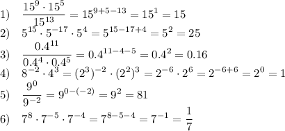 1) \quad \displaystyle \frac{15^9\cdot15^5}{15^{13}}= 15^{9+5-13}=15^1=15 \\ 2) \quad 5^{15}\cdot5^{-17}\cdot5^4=5^{15-17+4}=5^2=25 \\ 3) \quad \frac{0.4^{11}}{0.4^4\cdot0.4^5}=0.4^{11-4-5}=0.4^2=0.16 \\ 4) \quad 8^{-2}\cdot4^3=(2^3)^{-2}\cdot(2^2)^3=2^{-6}\cdot2^6=2^{-6+6}=2^0=1 \\ 5) \quad \frac{9^0}{9^{-2}}=9^{0-(-2)}=9^2=81 \\ 6) \quad 7^8\cdot7^{-5}\cdot7^{-4}=7^{8-5-4}=7^{-1}= \frac{1}{7}