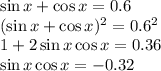 \sin x+\cos x = 0.6\\ (\sin x + \cos x)^2=0.6^2\\ 1+2\sin x\cos x=0.36\\ \sin x\cos x=-0.32