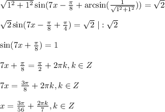 \sqrt{1^2+1^2} \sin(7x- \frac{\pi}{8}+\arcsin( \frac{1}{ \sqrt{1^2+1^2} } ))= \sqrt{2}\\ \\ \sqrt{2} \sin (7x- \frac{\pi}{8}+ \frac{\pi}{4})= \sqrt{2}\,\, |: \sqrt{2} \\ \\ \sin(7x+ \frac{\pi}{8} )=1\\ \\ 7x+\frac{\pi}{8}= \frac{\pi}{2}+2 \pi k,k\in Z\\ \\ 7x= \frac{3 \pi }{8} +2\pi k,k \in Z\\ \\ x= \frac{3 \pi }{56} + \frac{2 \pi k}{7} ,k \in Z