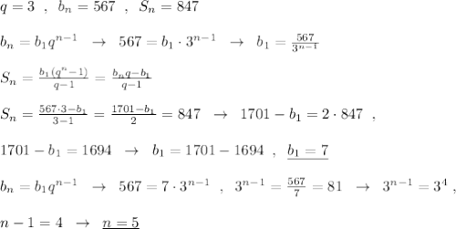 q=3\; \; ,\; \; b_{n}=567\; \; ,\; \; S_{n}=847\\\\b_{n}=b_1q^{n-1}\; \; \to \; \; 567=b_1\cdot 3^{n-1}\; \; \to \; \; b_1=\frac{567}{3^{n-1}}\\\\S_{n}=\frac{b_1(q^{n}-1)}{q-1}=\frac{b_{n}q-b_1}{q-1}\\\\S_{n}=\frac{567\cdot 3-b_1}{3-1}=\frac{1701-b_1}{2}=847\; \; \to \; \; 1701-b_1=2\cdot 847\; \; ,\\\\1701-b_1=1694\; \; \to \; \; b_1=1701-1694\; \; ,\; \; \underline {b_1=7}\\\\b_{n}=b_1q^{n-1}\; \; \to \; \; 567=7\cdot 3^{n-1}\; \; ,\; \; 3^{n-1}=\frac{567}{7}=81\; \; \to \; \; 3^{n-1}=3^4\; ,\\\\n-1=4\; \; \to \; \; \underline {n=5}