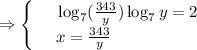 \Rightarrow\begin{cases}&#10; & \text{ } \log_7( \frac{343}{y})\log_7y=2 \\ &#10; & \text{ } x= \frac{343}{y} &#10;\end{cases}