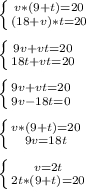 \left \{ {{v*(9+t)=20} \atop {(18+v)*t=20}} \right. \\\\ \left \{ {{9v+vt=20} \atop {18t+vt=20}} \right.\\\\ \left \{ {{9v+vt=20} \atop {9v-18t=0}} \right.\\\\ \left \{ {{v*(9+t)=20} \atop {9v=18t}} \right.\\\\ \left \{ {{v=2t} \atop {2t*(9+t)=20}} \right.