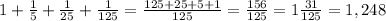 1+ \frac{1}{5} + \frac{1}{25} + \frac{1}{125} = \frac{125+25+5+1}{125} =\frac{156}{125}=1 \frac{31}{125} =1,248