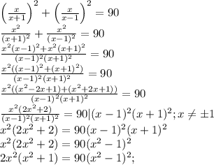 \left(\frac{x}{x+1}\right)^2+\left(\frac{x}{x-1}\right)^2=90 \\&#10;\frac{x^2}{(x+1)^2}+\frac{x^2}{(x-1)^2}=90 \\&#10;\frac{x^2(x-1)^2+x^2(x+1)^2}{(x-1)^2(x+1)^2}=90 \\&#10;\frac{x^2((x-1)^2+(x+1)^2)}{(x-1)^2(x+1)^2}=90 \\&#10;\frac{x^2((x^2-2x+1)+(x^2+2x+1))}{(x-1)^2(x+1)^2}=90 \\&#10;\frac{x^2(2x^2+2)}{(x-1)^2(x+1)^2}=90 |(x-1)^2(x+1)^2; x \neq \pm1 \\&#10;x^2(2x^2+2)=90(x-1)^2(x+1)^2 \\&#10;x^2(2x^2+2)=90(x^2-1)^2 \\&#10;2x^2(x^2+1)=90(x^2-1)^2 ;