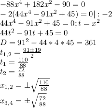 -88x^4+182x^2-90=0 \\&#10;-2(44x^4-91x^2+45)=0 | :-2 \\&#10;44x^4-91x^2+45=0 ; t=x^2 \\&#10;44t^2-91t+45=0 \\&#10;D = 91^2-44*4*45=361 \\&#10;t_{1,2} = \frac{91\pm19}{2} \\&#10;t_1 = \frac{110}{88} \\&#10;t_2 = \frac{72}{88} \\&#10;x_{1,2} = \pm\sqrt{\frac{110}{88}} \\&#10;x_{3,4} = \pm\sqrt{\frac{72}{88}} \\&#10;&#10;