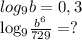 log_{9} b=0,3&#10;&#10; log_{9} \frac{ b^{6} }{729}=?