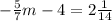 - \frac{5}{7} m-4= 2\frac{1}{14}