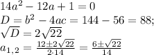 14a^2-12a+1=0\\D=b^2-4ac=144-56=88;\\ \sqrt{D} =2 \sqrt{22} \\ a_1_,_2= \frac{12\pm2 \sqrt{22}}{2\cdot14} = \frac{6\pm\sqrt{22}}{14}