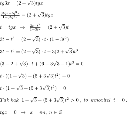 tg3x=(2+\sqrt3)tgx\\\\ \frac{3tgx-tg^3x}{1-3tg^2x} =(2+\sqrt3)tgx\\\\t=tgx\; \; \to \; \; \frac{3t-t^3}{1-3t^2} =(2+\sqrt3)t\\\\3t-t^3=(2+\sqrt3)\cdot t\cdot (1-3t^2)\\\\3t-t^3=(2+\sqrt3)\cdot t-3(2+\sqrt3)t^3\\\\(3-2+\sqrt3)\cdot t+(6+3\sqrt3-1)t^3=0\\\\t\cdot ((1+\sqrt3)+(5+3\sqrt3)t^2)=0\\\\t\cdot (1+\sqrt3+(5+3\sqrt3)t^2)=0\\\\Tak\; kak\; \; 1+\sqrt3+(5+3\sqrt3)t^2\ \textgreater \ 0\; ,\; to\; \; mnozitel\; \; t=0\; .\\\\tgx=0\; \; \to \; \; x=\pi n,\; n\in Z