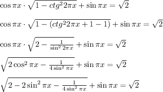 \cos \pi x\cdot \sqrt{1-ctg^22\pi x} +\sin \pi x= \sqrt{2} \\ \\ \cos \pi x\cdot \sqrt{1-(ctg^22\pi x+1-1)} +\sin \pi x= \sqrt{2} \\ \\ \cos \pi x\cdot \sqrt{2- \frac{1}{\sin^22\pi x} } +\sin \pi x= \sqrt{2} \\ \\ \sqrt{2\cos^2\pi x- \frac{1}{4\sin^2\pi x} } +\sin\pi x= \sqrt{2} \\ \\ \sqrt{2-2\sin^2\pi x- \frac{1}{4\sin^2\pi x} } +\sin\pi x= \sqrt{2}