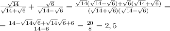 \frac{ \sqrt{14} }{ \sqrt{14} + \sqrt{6} }+ \frac{ \sqrt{6} }{ \sqrt{14} - \sqrt{6} }= \frac{ \sqrt{14} ( \sqrt{14} - \sqrt{6} )+ \sqrt{6} ( \sqrt{14} + \sqrt{6} )}{( \sqrt{14} + \sqrt{6} )( \sqrt{14} - \sqrt{6} )}=\\\\= \frac{14- \sqrt{14} \sqrt{6} + \sqrt{14} \sqrt{6}+6 }{14-6}= \frac{20}{8}=2,5