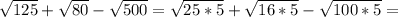 \sqrt{125} + \sqrt{80} - \sqrt{500} = \sqrt{25 * 5} + \sqrt{16 * 5} - \sqrt{100 * 5}=