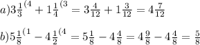 a)3 \frac{1}{3}^{(4} +1 \frac{1}{4} ^{(3}=3 \frac{4}{12} +1 \frac{3}{12}=4 \frac{7}{12} \\ \\ b)5 \frac{1}{8}^{(1} -4 \frac{1}{2}^{(4}=5 \frac{1}{8} -4 \frac{4}{8}= 4\frac{9}{8} -4 \frac{4}{8}= \frac{5}{8}