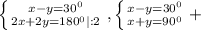 \left \{ {{x-y= 30^{0} } \atop {2x+2y=180 ^{0}|:2 }} \right. , \left \{ {{x-y= 30^{0} } \atop {x+y=90 ^{0} }} \right. +