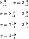 8 \frac{8}{11} -x=3 \frac{9}{11} \\ \\ &#10;x=8 \frac{8}{11} -3 \frac{9}{11} \\ \\ &#10;x=7 \frac{19}{11} -3 \frac{9}{11} \\ \\ x=4 \frac{10}{11}