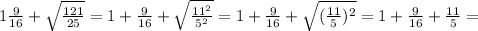 1 \frac{9}{16} + \sqrt{ \frac{121}{25} } =1+\frac{9}{16} + \sqrt{ \frac{11^2}{5^2} }=1+\frac{9}{16} + \sqrt{ (\frac{11}{5})^2 }=1+\frac{9}{16} + \frac{11}{5}=