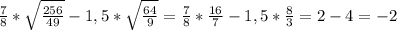 \frac{7}{8}* \sqrt{ \frac{256}{49} }-1,5* \sqrt{ \frac{64}{9} }= \frac{7}{8}* \frac{16}{7}-1,5* \frac{8}{3}=2-4=-2